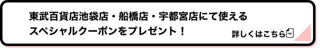 東武百貨店池袋店・船橋店・宇都宮店にて使えるスペシャルクーポンをプレゼント！