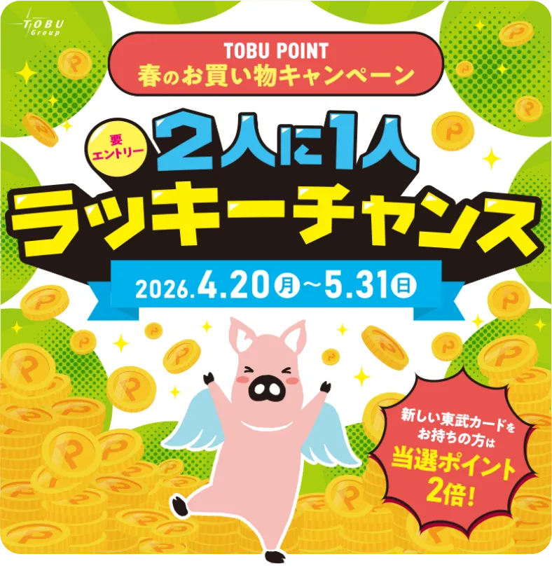 2人に1人ラッキーチャンス 2026年4月20日（月）から5月31日（日） 新しい東武カードをお持ちの方は当選ポイント2倍！（要エントリー）