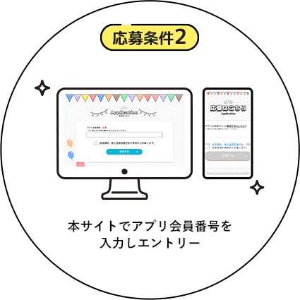 応募条件２ 本サイトでアプリ会員番号を入力しエントリー