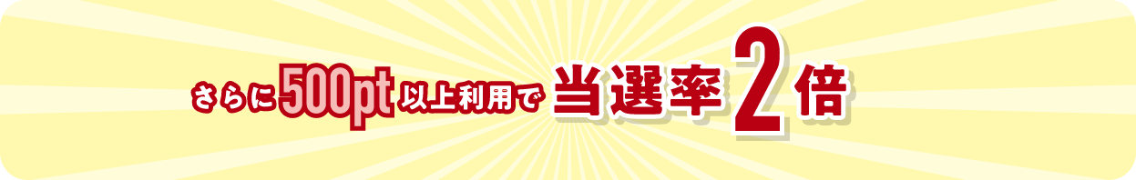 さらに500pt以上利用で当選率2倍