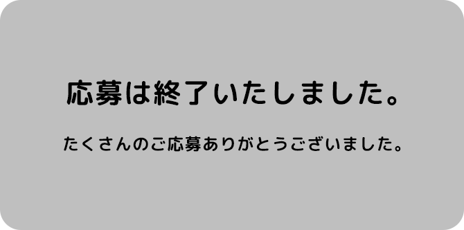 応募は終了いたしました。たくさんのご応募ありがとうございました。