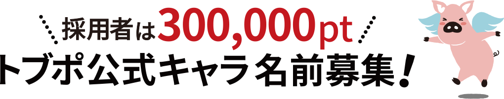 採用者は300,000pt トブポ公式キャラ名前募集！