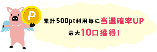 累計500pt利用毎に当選確率UP 最大10口獲得!