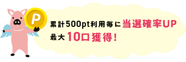 累計500pt利用毎に当選確率UP 最大10口獲得!