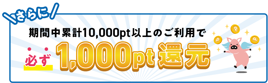 さらに期間中累計10,000pt以上のご利用で必ず1,000pt還元