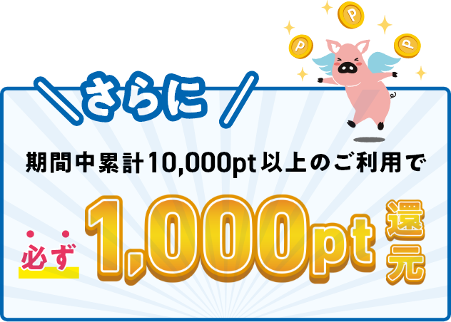 さらに期間中累計10,000pt以上のご利用で必ず1,000pt還元